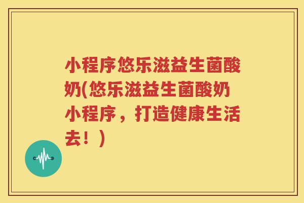 小程序悠乐滋益生菌酸奶(悠乐滋益生菌酸奶小程序，打造健康生活去！)