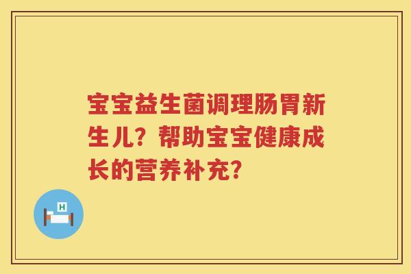 宝宝益生菌调理肠胃新生儿？帮助宝宝健康成长的营养补充？