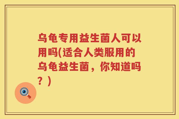 乌龟专用益生菌人可以用吗(适合人类服用的乌龟益生菌，你知道吗？)