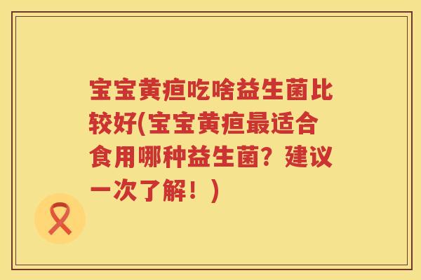 宝宝黄疸吃啥益生菌比较好(宝宝黄疸最适合食用哪种益生菌？建议一次了解！)