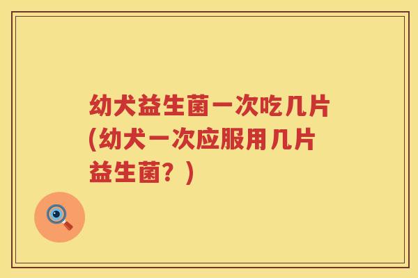 幼犬益生菌一次吃几片(幼犬一次应服用几片益生菌？)