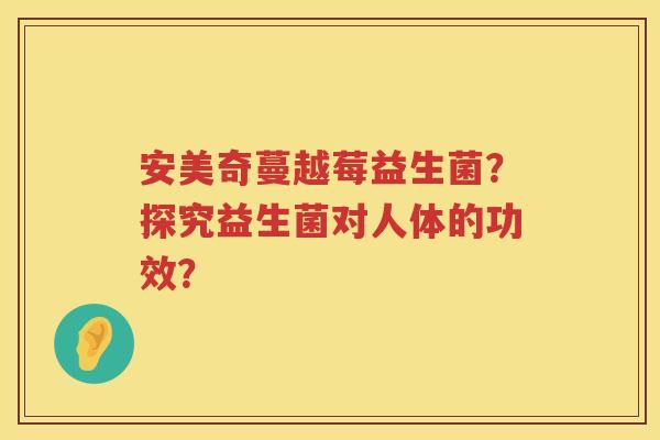 安美奇蔓越莓益生菌？探究益生菌对人体的功效？
