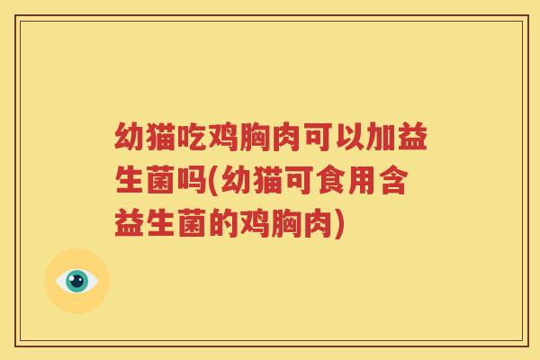 幼猫吃鸡胸肉可以加益生菌吗(幼猫可食用含益生菌的鸡胸肉)