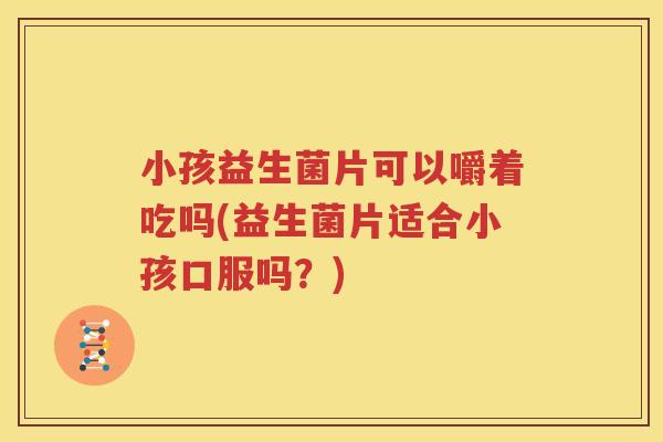 小孩益生菌片可以嚼着吃吗(益生菌片适合小孩口服吗？)