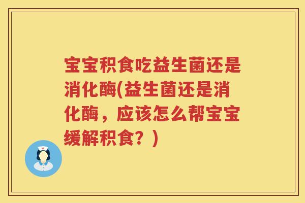 宝宝积食吃益生菌还是消化酶(益生菌还是消化酶，应该怎么帮宝宝缓解积食？)