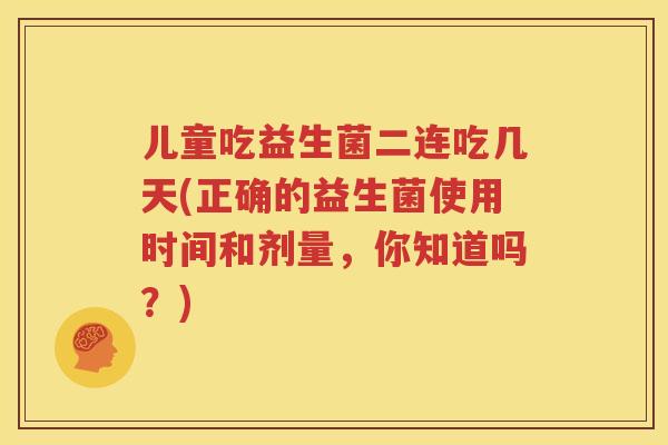 儿童吃益生菌二连吃几天(正确的益生菌使用时间和剂量，你知道吗？)