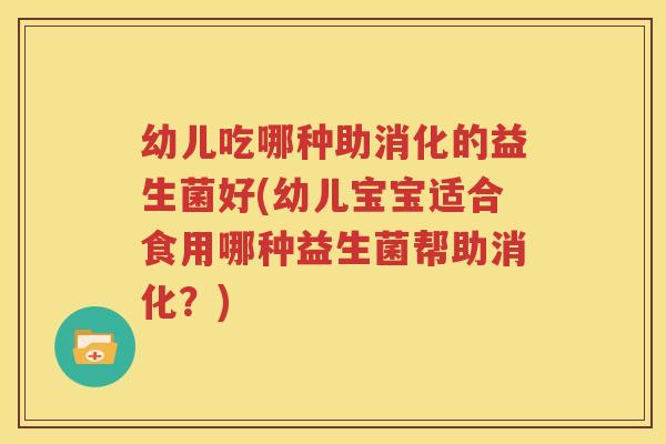 幼儿吃哪种助消化的益生菌好(幼儿宝宝适合食用哪种益生菌帮助消化？)