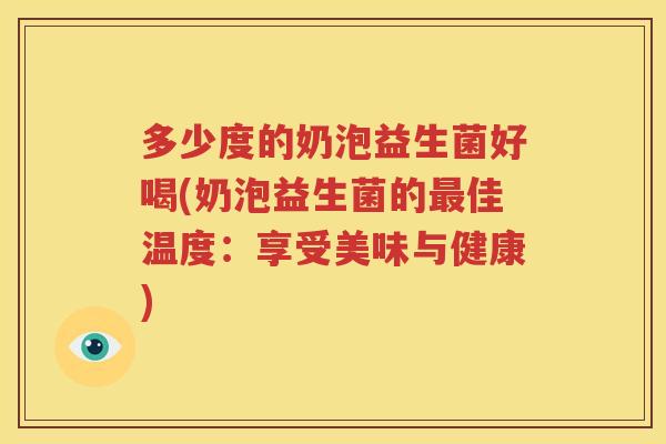 多少度的奶泡益生菌好喝(奶泡益生菌的最佳温度：享受美味与健康)