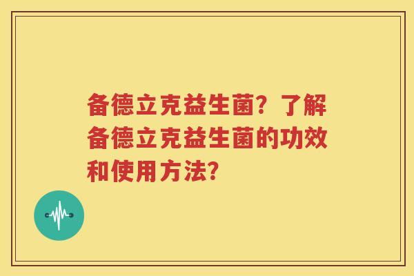备德立克益生菌？了解备德立克益生菌的功效和使用方法？