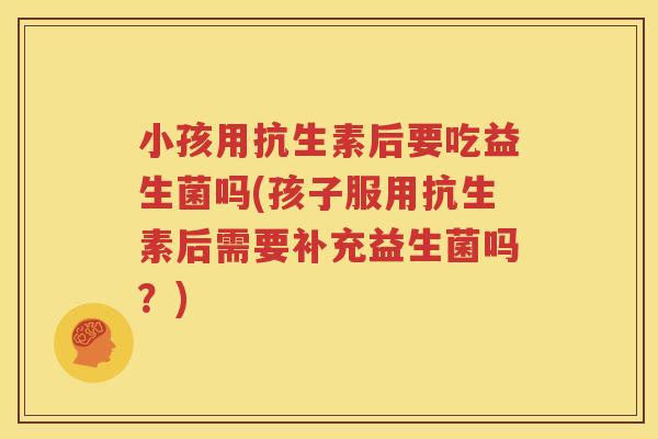 小孩用抗生素后要吃益生菌吗(孩子服用抗生素后需要补充益生菌吗？)