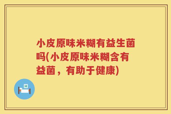 小皮原味米糊有益生菌吗(小皮原味米糊含有益菌，有助于健康)