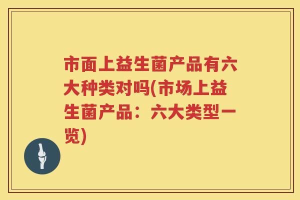 市面上益生菌产品有六大种类对吗(市场上益生菌产品：六大类型一览)
