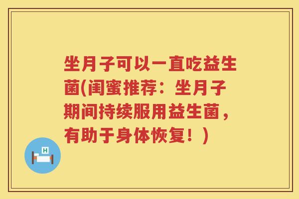 坐月子可以一直吃益生菌(闺蜜推荐：坐月子期间持续服用益生菌，有助于身体恢复！)
