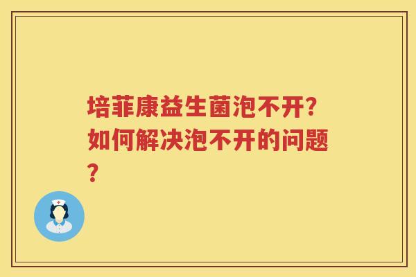 培菲康益生菌泡不开？如何解决泡不开的问题？