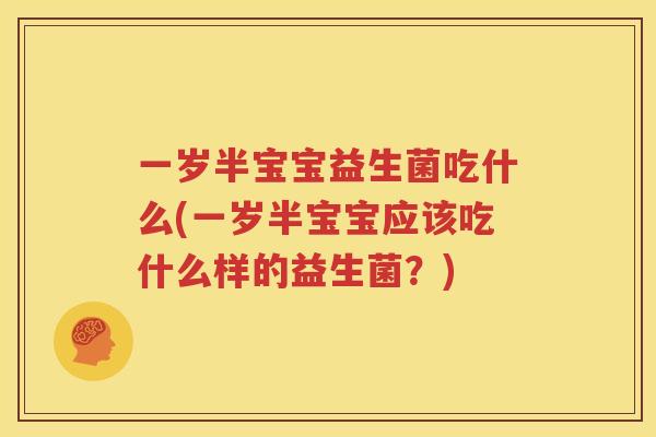 一岁半宝宝益生菌吃什么(一岁半宝宝应该吃什么样的益生菌？)