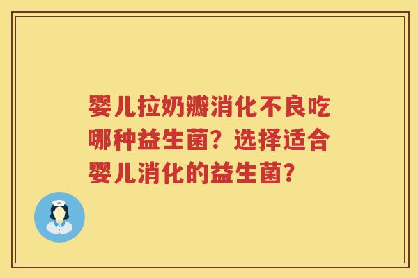 婴儿拉奶瓣消化不良吃哪种益生菌？选择适合婴儿消化的益生菌？