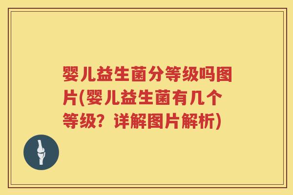 婴儿益生菌分等级吗图片(婴儿益生菌有几个等级？详解图片解析)