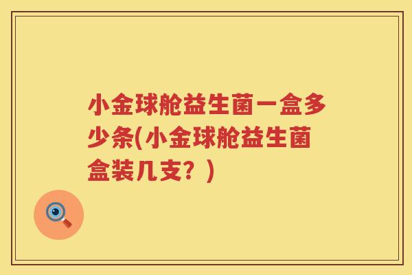 小金球舱益生菌一盒多少条(小金球舱益生菌盒装几支？)