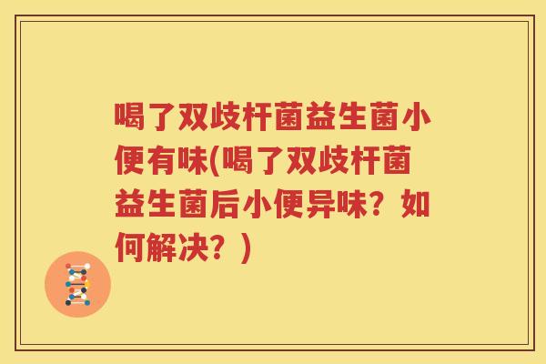 喝了双歧杆菌益生菌小便有味(喝了双歧杆菌益生菌后小便异味？如何解决？)