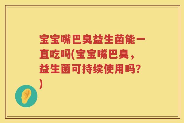 宝宝嘴巴臭益生菌能一直吃吗(宝宝嘴巴臭，益生菌可持续使用吗？)