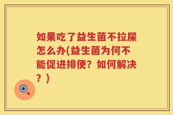 如果吃了益生菌不拉屎怎么办(益生菌为何不能促进排便？如何解决？)