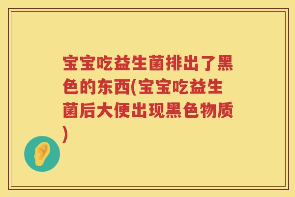 宝宝吃益生菌排出了黑色的东西(宝宝吃益生菌后大便出现黑色物质)