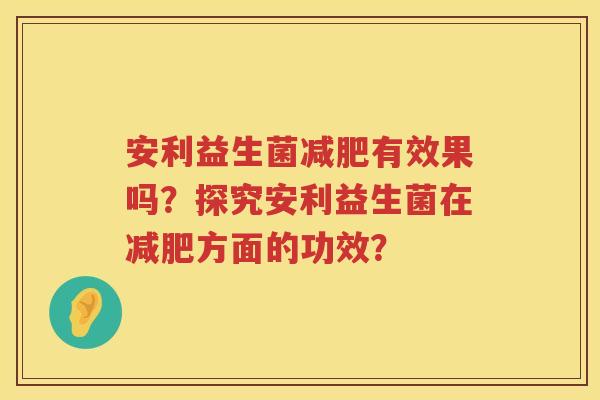 安利益生菌减肥有效果吗？探究安利益生菌在减肥方面的功效？