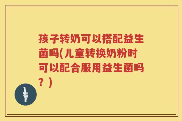孩子转奶可以搭配益生菌吗(儿童转换奶粉时可以配合服用益生菌吗？)