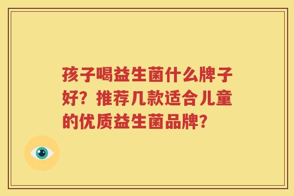 孩子喝益生菌什么牌子好？推荐几款适合儿童的优质益生菌品牌？