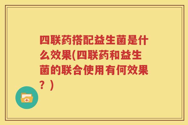 四联药搭配益生菌是什么效果(四联药和益生菌的联合使用有何效果？)