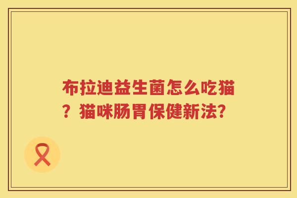 布拉迪益生菌怎么吃猫？猫咪肠胃保健新法？