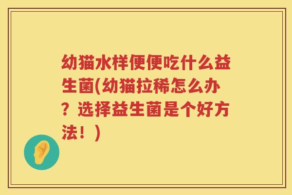 幼猫水样便便吃什么益生菌(幼猫拉稀怎么办？选择益生菌是个好方法！)