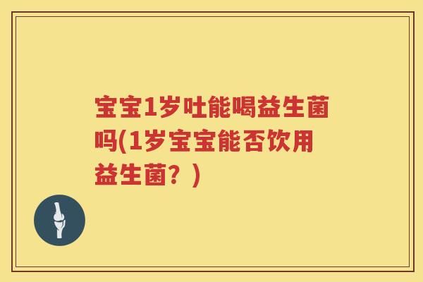 宝宝1岁吐能喝益生菌吗(1岁宝宝能否饮用益生菌？)