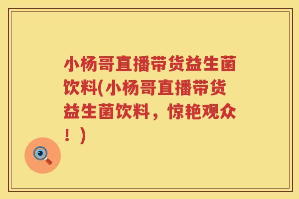 小杨哥直播带货益生菌饮料(小杨哥直播带货益生菌饮料，惊艳观众！)