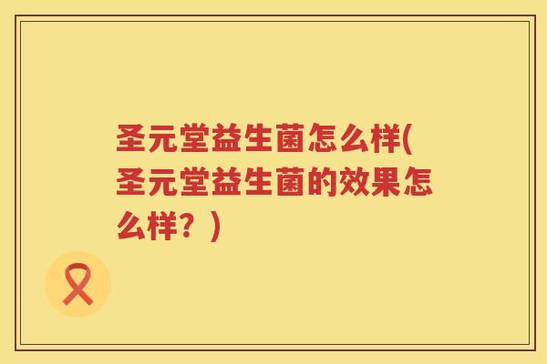 圣元堂益生菌怎么样(圣元堂益生菌的效果怎么样？)