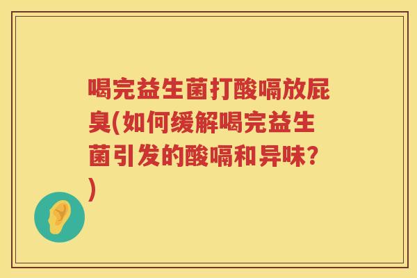 喝完益生菌打酸嗝放屁臭(如何缓解喝完益生菌引发的酸嗝和异味？)