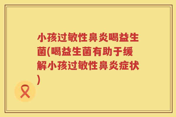 小孩过敏性鼻炎喝益生菌(喝益生菌有助于缓解小孩过敏性鼻炎症状)