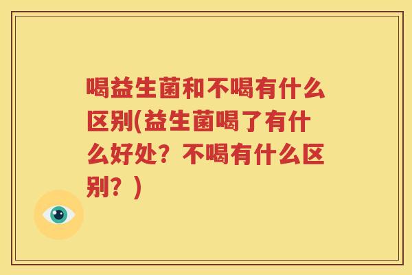 喝益生菌和不喝有什么区别(益生菌喝了有什么好处？不喝有什么区别？)
