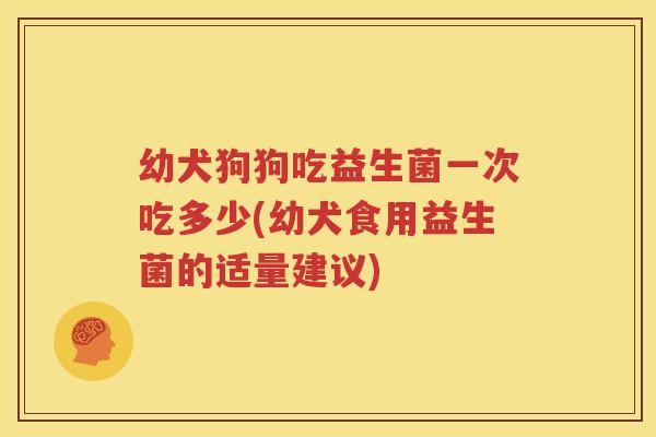 幼犬狗狗吃益生菌一次吃多少(幼犬食用益生菌的适量建议)