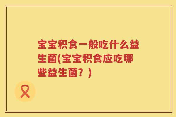宝宝积食一般吃什么益生菌(宝宝积食应吃哪些益生菌？)