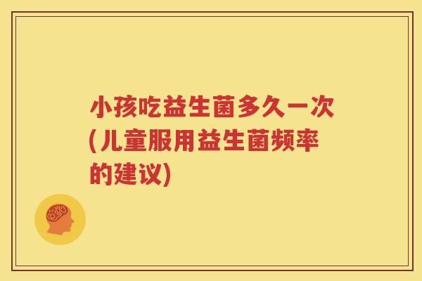 小孩吃益生菌多久一次(儿童服用益生菌频率的建议)
