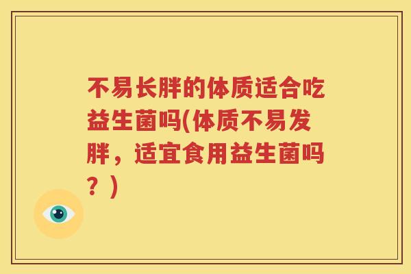 不易长胖的体质适合吃益生菌吗(体质不易发胖，适宜食用益生菌吗？)