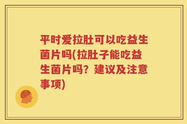 平时爱拉肚可以吃益生菌片吗(拉肚子能吃益生菌片吗？建议及注意事项)