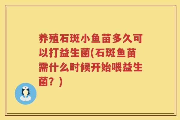 养殖石斑小鱼苗多久可以打益生菌(石斑鱼苗需什么时候开始喂益生菌？)