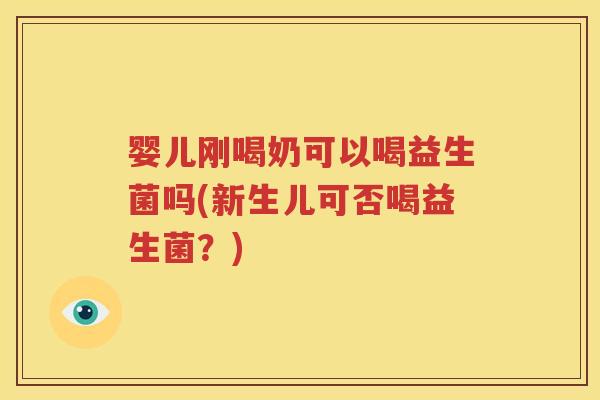 婴儿刚喝奶可以喝益生菌吗(新生儿可否喝益生菌？)
