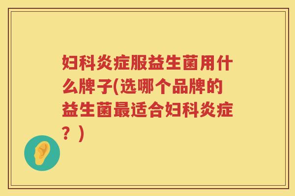 妇科炎症服益生菌用什么牌子(选哪个品牌的益生菌最适合妇科炎症？)