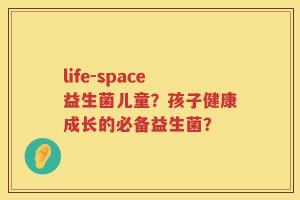 life-space益生菌儿童？孩子健康成长的必备益生菌？