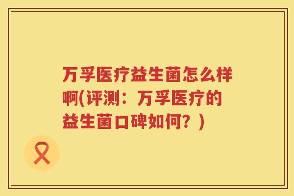 万孚医疗益生菌怎么样啊(评测：万孚医疗的益生菌口碑如何？)