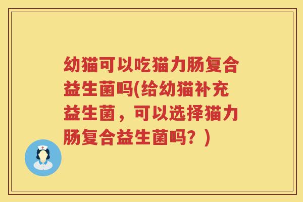 幼猫可以吃猫力肠复合益生菌吗(给幼猫补充益生菌，可以选择猫力肠复合益生菌吗？)