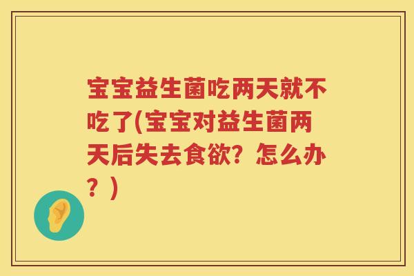 宝宝益生菌吃两天就不吃了(宝宝对益生菌两天后失去食欲？怎么办？)